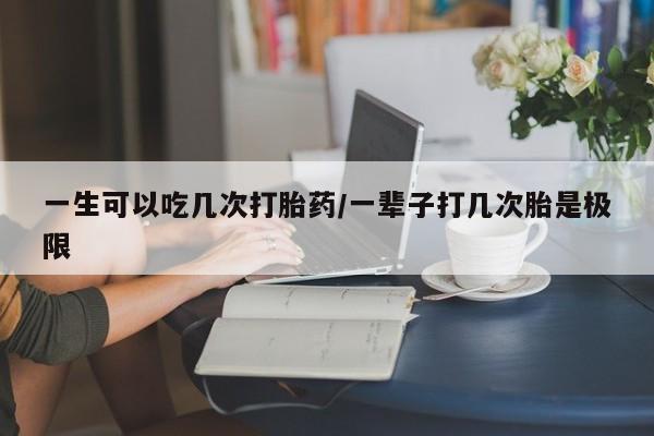 正品私人卖打胎药微信一生可以吃几次打胎药/一辈子打几次胎是极限