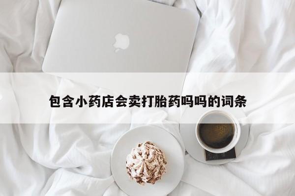 正品私人卖打胎药微信包含小药店会卖打胎药吗吗的词条