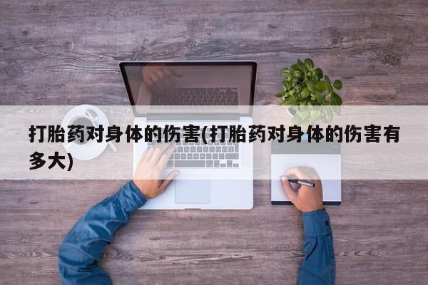 正品私人卖打胎药微信打胎药对身体的伤害(打胎药对身体的伤害有多大)