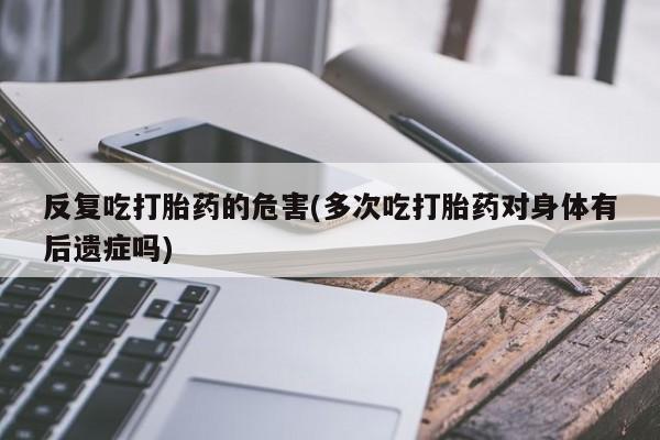 正品私人卖打胎药微信反复吃打胎药的危害(多次吃打胎药对身体有后遗症吗)