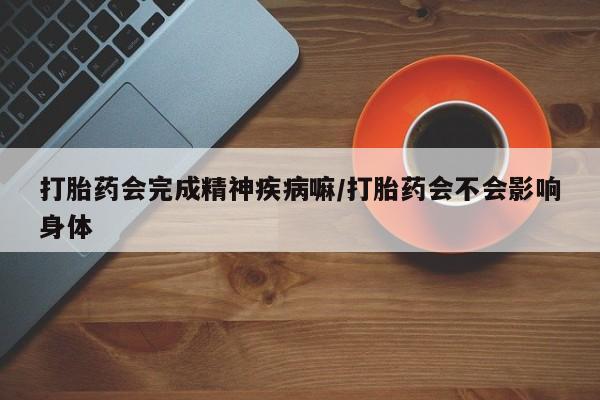 正品私人卖打胎药微信打胎药会完成精神疾病嘛/打胎药会不会影响身体