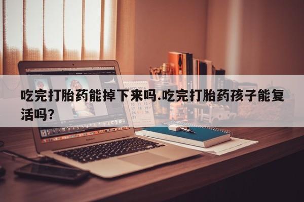 正品私人卖打胎药微信吃完打胎药能掉下来吗.吃完打胎药孩子能复活吗？