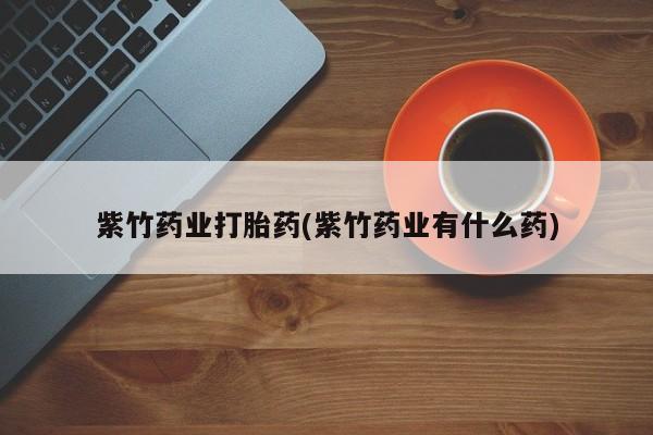 正品私人卖打胎药微信紫竹药业打胎药(紫竹药业有什么药)