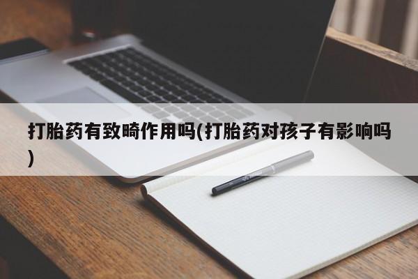 正品私人卖打胎药微信打胎药有致畸作用吗(打胎药对孩子有影响吗)