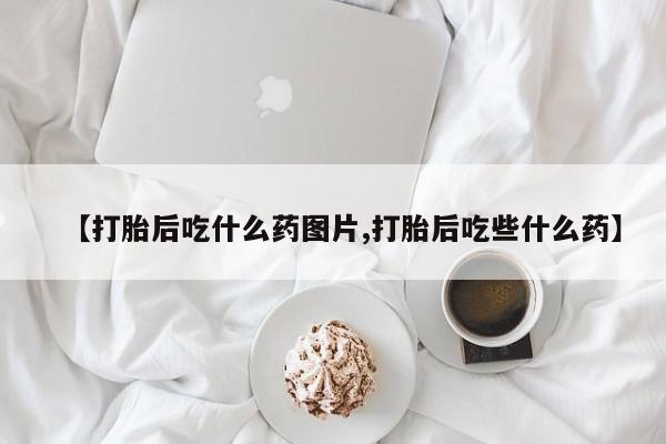 正品私人卖打胎药微信【打胎后吃什么药图片,打胎后吃些什么药】