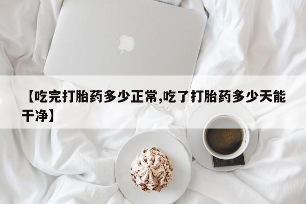 正品私人卖打胎药微信【吃完打胎药多少正常,吃了打胎药多少天能干净】