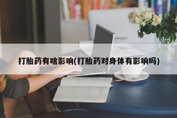 正品私人卖打胎药微信打胎药有啥影响(打胎药对身体有影响吗)