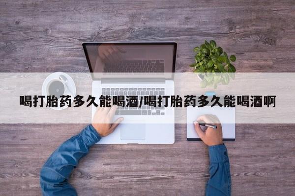 正品私人卖打胎药微信喝打胎药多久能喝酒/喝打胎药多久能喝酒啊