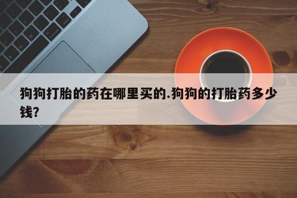 正品私人卖打胎药微信狗狗打胎的药在哪里买的.狗狗的打胎药多少钱？