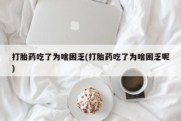 正品私人卖打胎药微信打胎药吃了为啥困乏(打胎药吃了为啥困乏呢)