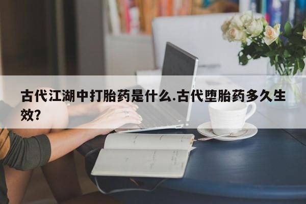 正品私人卖打胎药微信古代江湖中打胎药是什么.古代堕胎药多久生效？