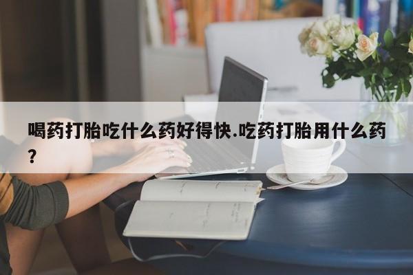 正品私人卖打胎药微信喝药打胎吃什么药好得快.吃药打胎用什么药？