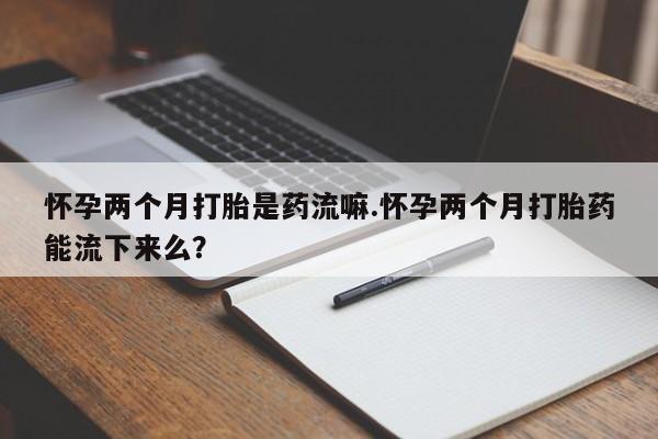 正品私人卖打胎药微信怀孕两个月打胎是药流嘛.怀孕两个月打胎药能流下来么？