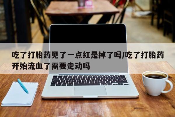 正品私人卖打胎药微信吃了打胎药见了一点红是掉了吗/吃了打胎药开始流血了需要走动吗