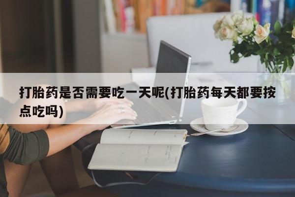 正品私人卖打胎药微信打胎药是否需要吃一天呢(打胎药每天都要按点吃吗)