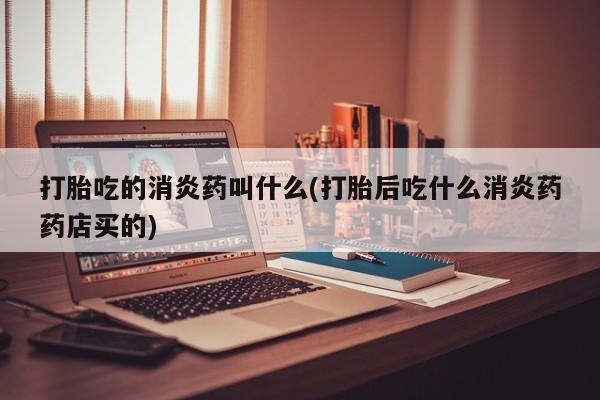 正品私人卖打胎药微信打胎吃的消炎药叫什么(打胎后吃什么消炎药药店买的)
