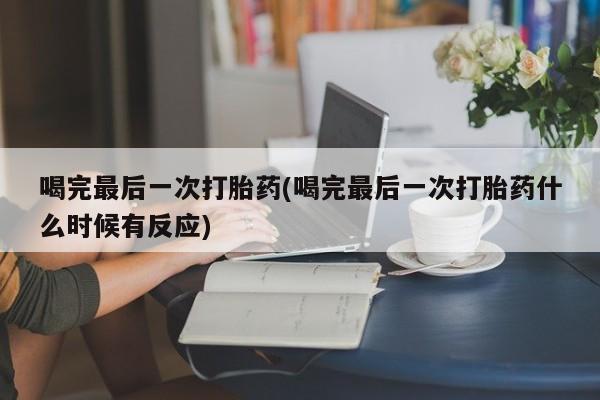 正品私人卖打胎药微信喝完最后一次打胎药(喝完最后一次打胎药什么时候有反应)