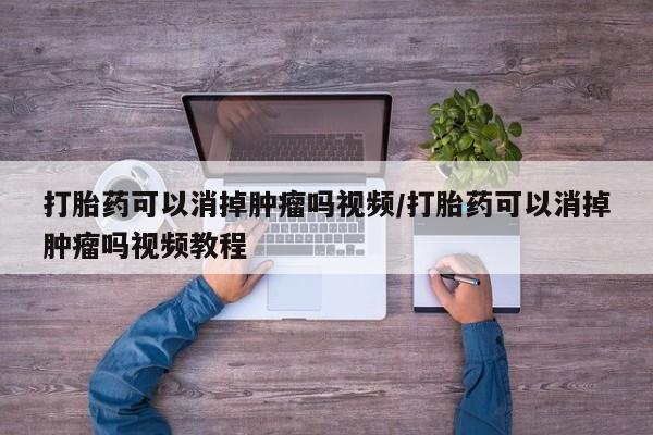 正品私人卖打胎药微信打胎药可以消掉肿瘤吗视频/打胎药可以消掉肿瘤吗视频教程