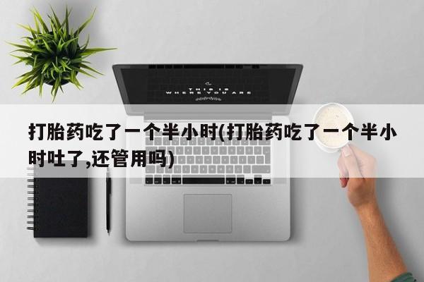 正品私人卖打胎药微信打胎药吃了一个半小时(打胎药吃了一个半小时吐了,还管用吗)