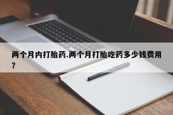 正品私人卖打胎药微信两个月内打胎药.两个月打胎吃药多少钱费用？