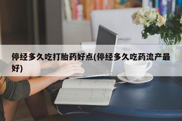 正品私人卖打胎药微信停经多久吃打胎药好点(停经多久吃药流产最好)