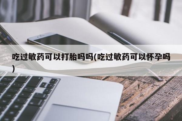 正品私人卖打胎药微信吃过敏药可以打胎吗吗(吃过敏药可以怀孕吗)