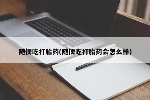 正品私人卖打胎药微信随便吃打胎药(随便吃打胎药会怎么样)