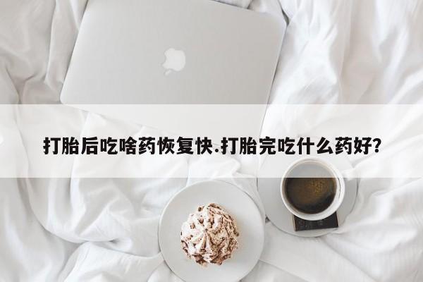 正品私人卖打胎药微信打胎后吃啥药恢复快.打胎完吃什么药好？