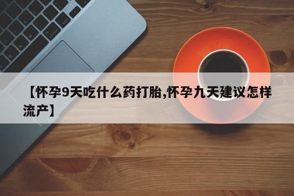正品私人卖打胎药微信【怀孕9天吃什么药打胎,怀孕九天建议怎样流产】