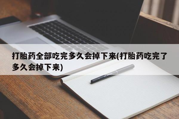 正品私人卖打胎药微信打胎药全部吃完多久会掉下来(打胎药吃完了多久会掉下来)