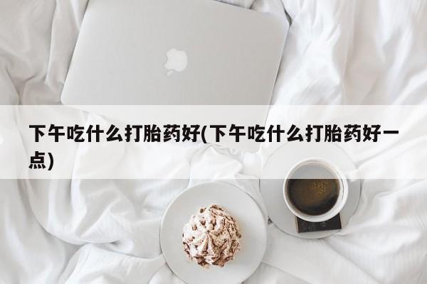 正品私人卖打胎药微信下午吃什么打胎药好(下午吃什么打胎药好一点)