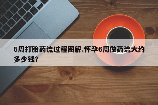 正品私人卖打胎药微信6周打胎药流过程图解.怀孕6周做药流大约多少钱？