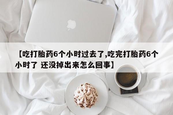 正品私人卖打胎药微信【吃打胎药6个小时过去了,吃完打胎药6个小时了 还没掉出来怎么回事】