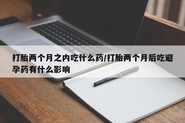 正品私人卖打胎药微信打胎两个月之内吃什么药/打胎两个月后吃避孕药有什么影响