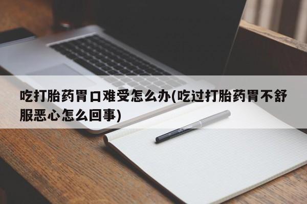 正品私人卖打胎药微信吃打胎药胃口难受怎么办(吃过打胎药胃不舒服恶心怎么回事)
