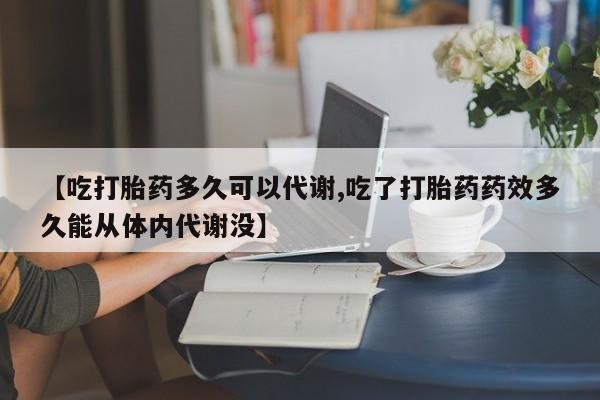 正品私人卖打胎药微信【吃打胎药多久可以代谢,吃了打胎药药效多久能从体内代谢没】