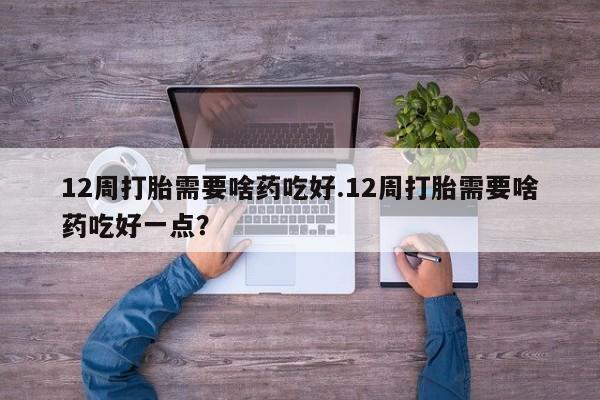 正品私人卖打胎药微信12周打胎需要啥药吃好.12周打胎需要啥药吃好一点?