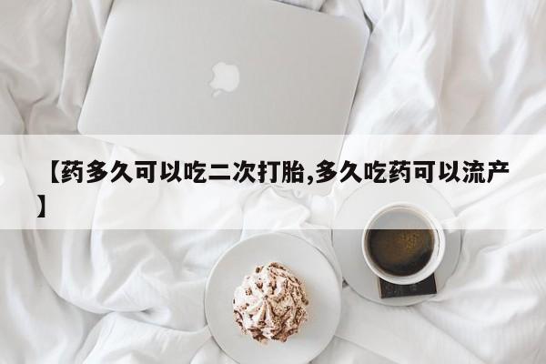 正品私人卖打胎药微信【药多久可以吃二次打胎,多久吃药可以流产】