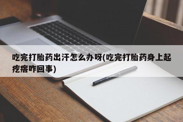 正品私人卖打胎药微信吃完打胎药出汗怎么办呀(吃完打胎药身上起疙瘩咋回事)