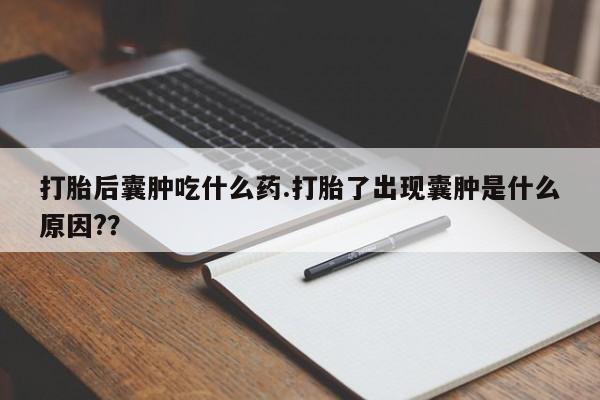 正品私人卖打胎药微信打胎后囊肿吃什么药.打胎了出现囊肿是什么原因??