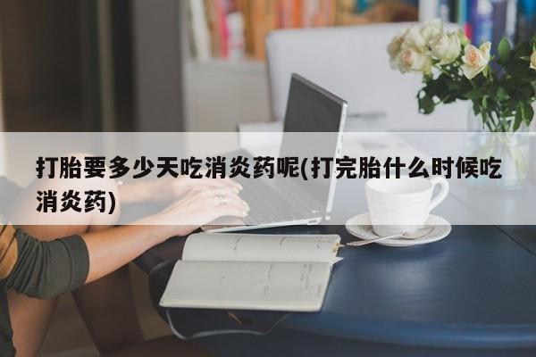正品私人卖打胎药微信打胎要多少天吃消炎药呢(打完胎什么时候吃消炎药)