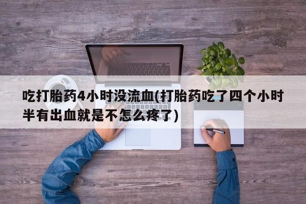 正品私人卖打胎药微信吃打胎药4小时没流血(打胎药吃了四个小时半有出血就是不怎么疼了)