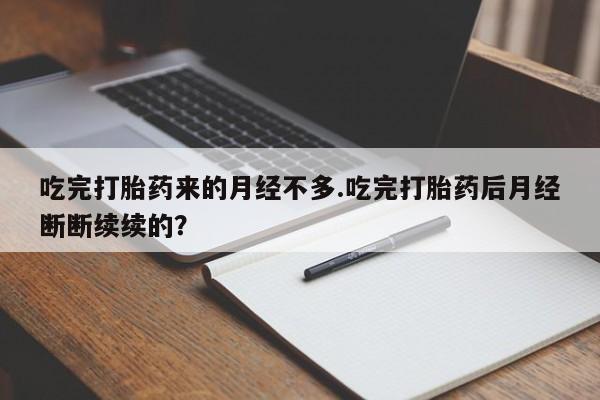 正品私人卖打胎药微信吃完打胎药来的月经不多.吃完打胎药后月经断断续续的?