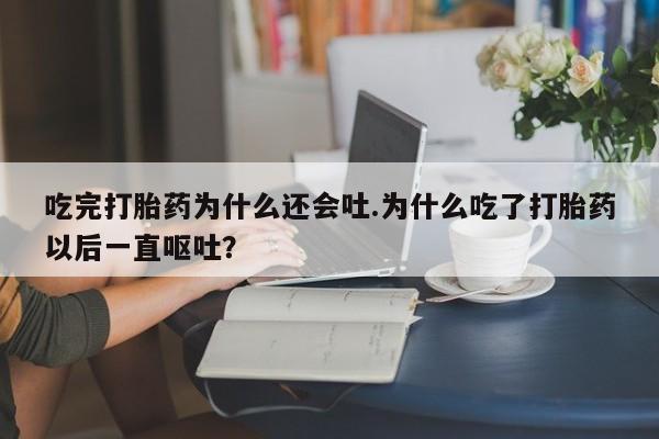 正品私人卖打胎药微信吃完打胎药为什么还会吐.为什么吃了打胎药以后一直呕吐?