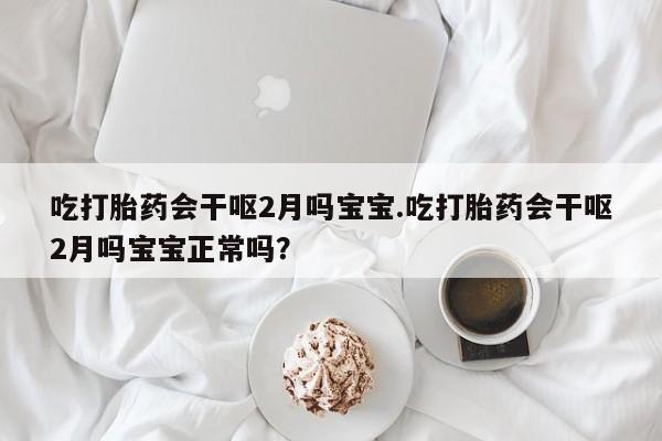正品私人卖打胎药微信吃打胎药会干呕2月吗宝宝.吃打胎药会干呕2月吗宝宝正常吗？