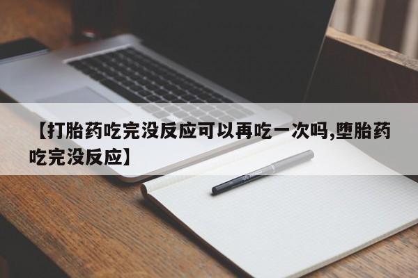 正品私人卖打胎药微信【打胎药吃完没反应可以再吃一次吗,堕胎药吃完没反应】