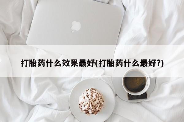 正品私人卖打胎药微信打胎药什么效果最好(打胎药什么最好?)