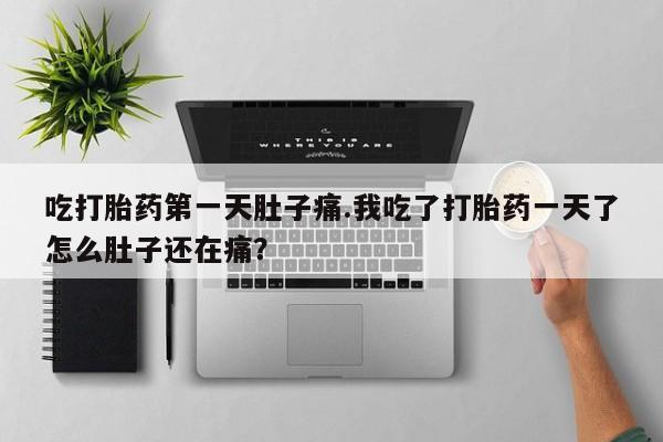 正品私人卖打胎药微信吃打胎药第一天肚子痛.我吃了打胎药一天了怎么肚子还在痛？