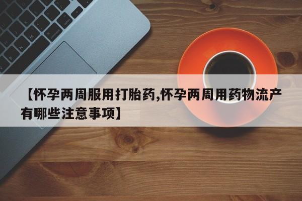 正品私人卖打胎药微信【怀孕两周服用打胎药,怀孕两周用药物流产有哪些注意事项】