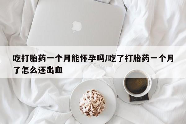 正品私人卖打胎药微信吃打胎药一个月能怀孕吗/吃了打胎药一个月了怎么还出血